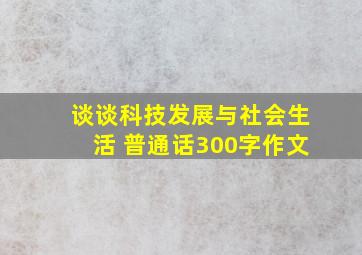 谈谈科技发展与社会生活 普通话300字作文